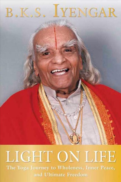Light on life : the yoga journey to wholeness, inner peace, and ultimate freedom / B.K.S. Iyengar, with John J. Evans and Douglas Abrams.