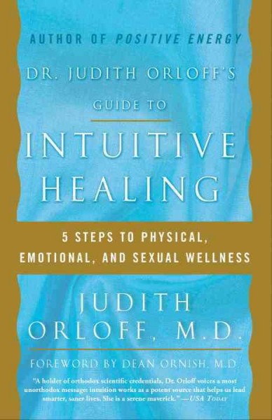Dr. Judith Orloff's guide to intuitive healing : five steps to physical, emotional, and sexual wellness / Judith Orloff ; foreword by Dean Ornish.