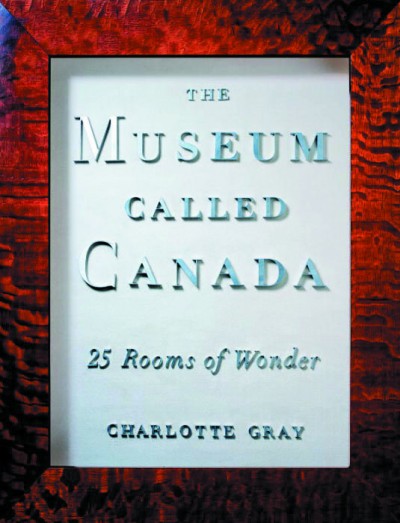 The museum called Canada : 25 rooms of wonder / essays by Charlotte Gray ; book concept and curation by Sara Angel ; design by Dinnick & Howells ; cover and interior photography by Nancy Tong.