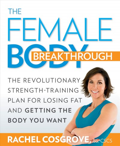 The female body breakthrough : the revolutionary plan for losing fat, empowering your mind, and getting the body you want / Rachel Cosgrove.