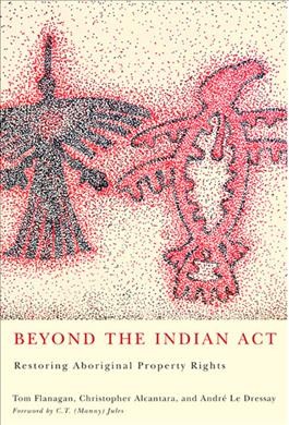 Beyond the Indian Act : restoring Aboriginal property rights / Tom Flanagan, Christopher Alcantara, André Le Dressay.