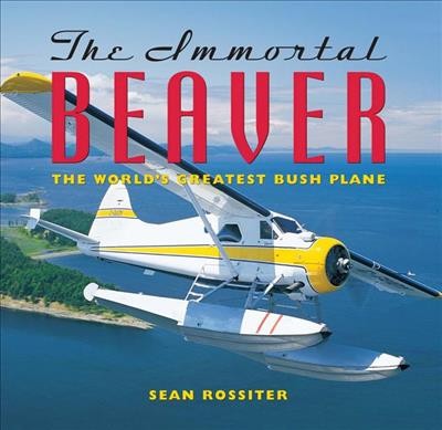 The immortal Beaver : the world's greatest bush plane / Sean Rossiter.