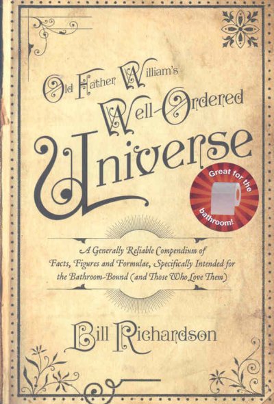 Old Father William's well-ordered universe : a generally reliable compendium of facts, figures and formulae, specifically intended for the bathroom bound (and those who love them) / Bill Richardson.