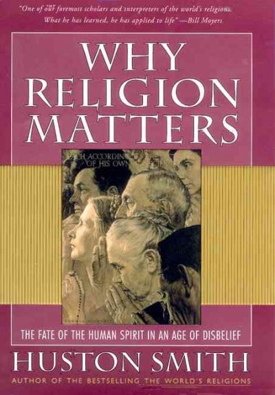 Why religion matters : the fate of the human spirit in an age of disbelief / Huston Smith.