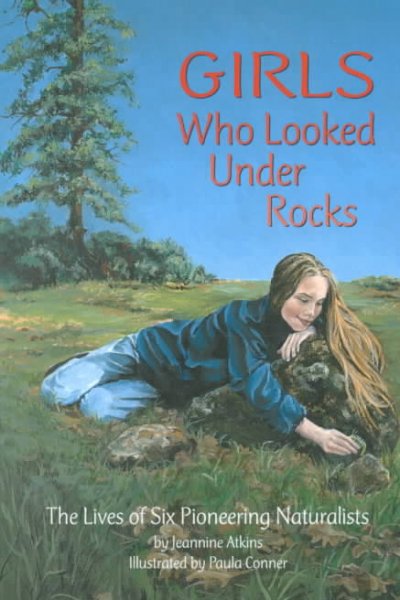 Girls who looked under rocks : the lives of six pioneering naturalists / by Jeannine Atkins ; illustrated by Paula Conner.