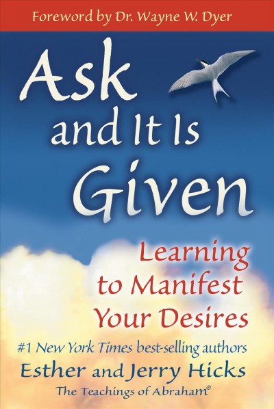 Ask and it is given : learning to manifest your desires / [channelled by] Esther and Jerry Hicks ; [foreword by Wayne W. Dyer].