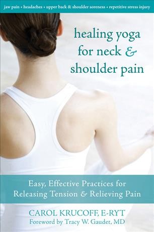 Healing yoga for neck and shoulder pain : easy, effective practices for releasing tension and relieving pain / Carol Krucoff ; foreword by Tracy W. Gaudet.