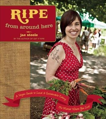 Ripe from around here : a vegan guide to local and sustainable eating (no matter where you live) / Jae Steele ; foreword by Paul DeCampo.