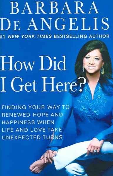 How did I get here? : finding your way to renewed hope and happiness when life and love take unexpected turns / Barbara De Angelis.