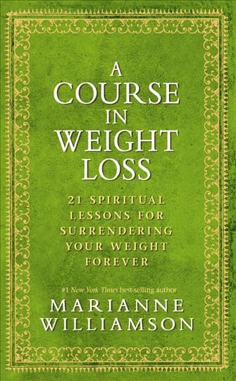 A course in weight loss : 21 spiritual lessons for surrendering your weight forever / Marianne Williamson.