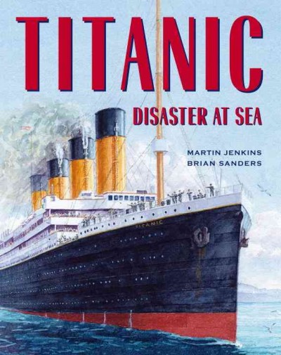 Titanic / Martin Jenkins ; [illustrated by] Brian Sanders. : disaster at sea.