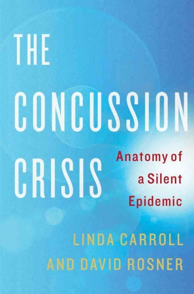 The concussion crisis : anatomy of a silent epidemic / Linda Carroll and David Rosner.