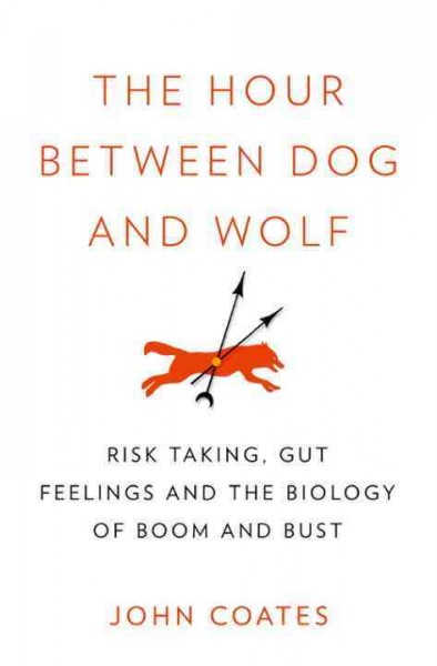 The hour between dog and wolf : risk-taking, gut feelings and the biology of boom and bust / John Coates.