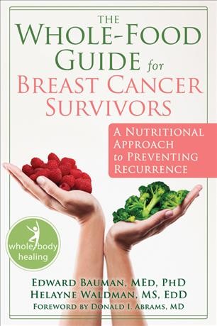 The whole-food guide for breast cancer survivors : a nutritional approach to preventing recurrence / Edward M. Bauman and Helayne L. Waldman ; foreword by Donald Abrams.
