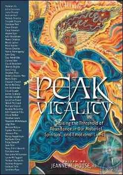 Peak vitality : raising the threshold of abundance in our material, spiritual and emotional lives / edited by Jeanne M. House.