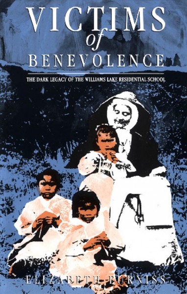Victims of benevolence : the dark legacy of the Williams Lake Residential School / Elizabeth Furniss.