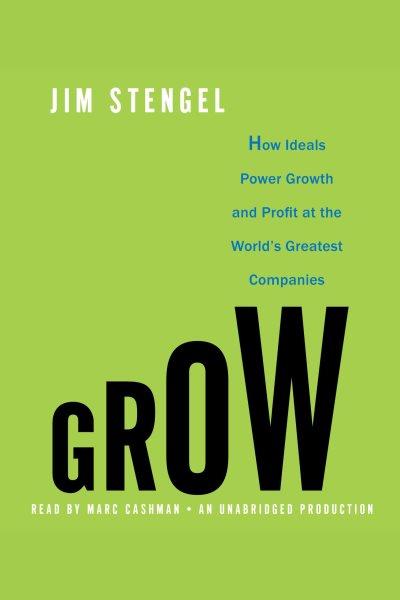 Grow [electronic resource] : [how ideals power growth and profit at the world's greatest companies] / Jim Stengel.