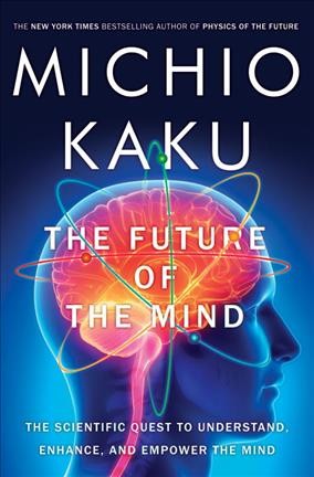 The future of the mind : the scientific quest to understand, enhance, and empower the mind / Dr. Michio Kaku, professor of Theoretical Physics, City University of New York.