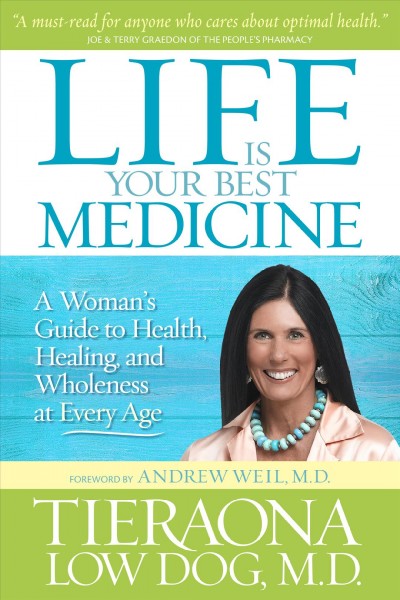 Life is your best medicine [electronic resource] : a woman's guide to health, healing, and wholeness at every age / Tieraona Low Dog ; [foreword by Andew Weil].