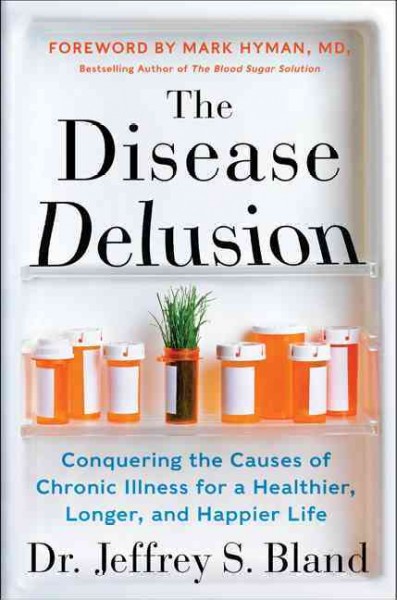 The disease delusion : conquering the causes of chronic illness for a healthier, longer, and happier life / Jeffrey S. Bland.
