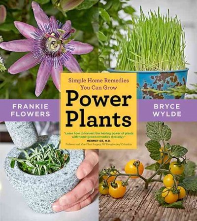 Power plants : simple home remedies you can grow / Frankie Flowers and Bryce Wylde ; photography by Shannon J. Ross.