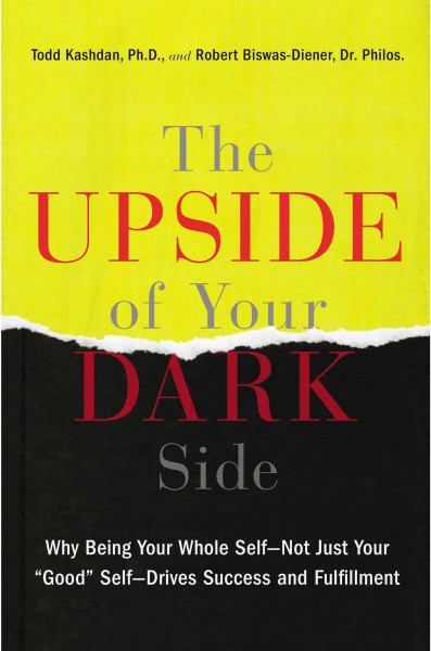 The upside of your dark side : why being your whole self--not just your "good" self--drives success and fulfillment / Todd Kashdan, Ph.D., and Robert Biswas-Diener, Dr. Philos.