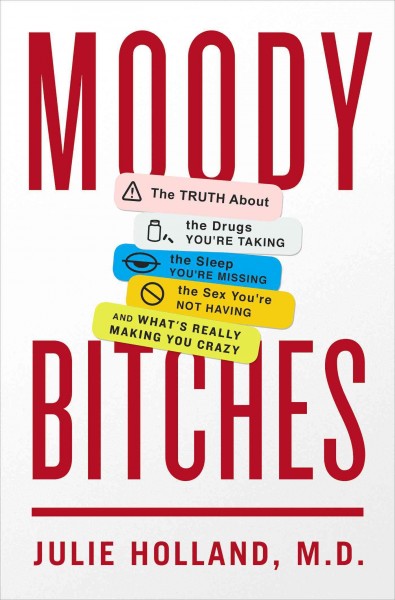 Moody bitches : the truth about the drugs you're taking, the sleep you're missing, the sex you're not having, and what's really making you feel crazy / Julie Holland, M.D.