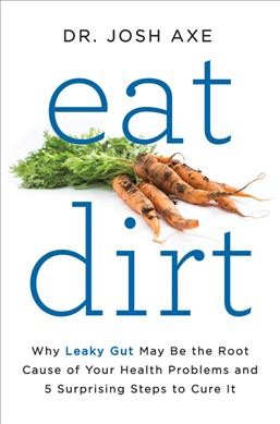 Eat dirt : why leaky gut may be the root cause of your health problems and 5 surprising steps to cure it / Dr. Josh Axe.