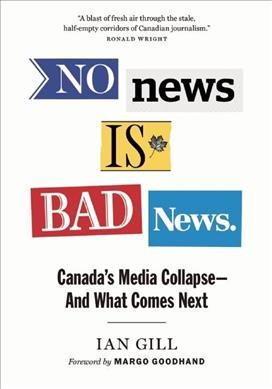 No news is bad news : Canada's media collapse-- and what comes next / Ian Gill ; foreword by Margo Goodhand.