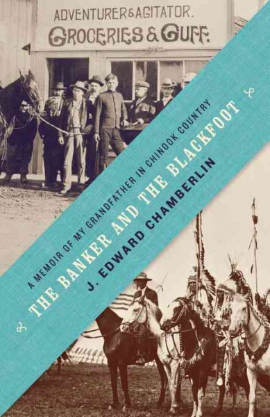 The banker and the Blackfoot : a memoir of my grandfather in Chinook Country / J. Edward Chamberlin.