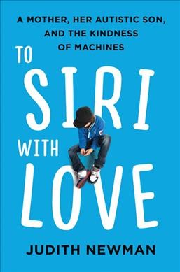 To Siri with love : a mother, her autistic son, and the kindness of machines / Judith Newman.