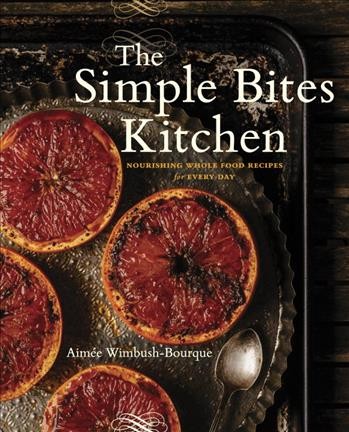 The simple bites kitchen : nourishing whole food recipes for every day / Aimée Wimbush-Bourque ; photography by Tim and Angela Chin.