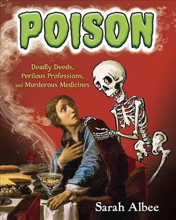 Poison : deadly deeds, perilous professions, and murderous medicines / Sarah Albee.