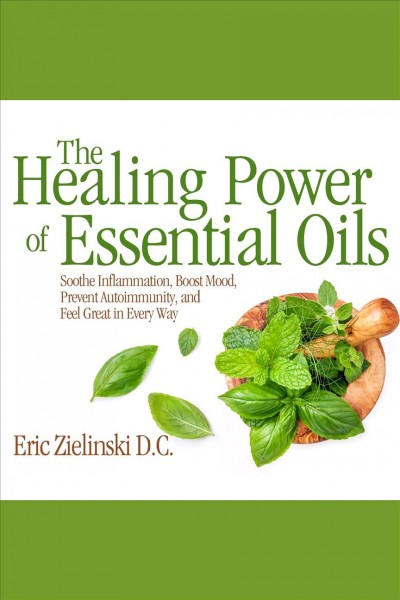 The healing power of essential oils : soothe inflammation, boost mood, prevent autoimmunity, and feel great in every way / Eric Zielinski, D.C.