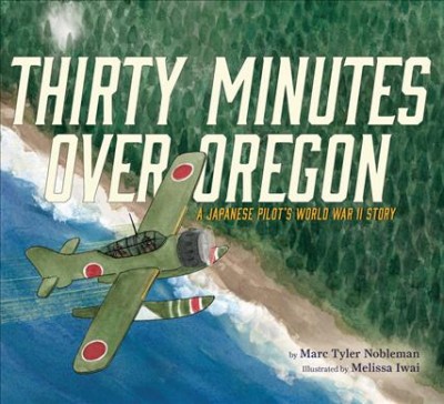 Thirty minutes over Oregon : a Japanese pilot's World War II story / by Marc Tyler Nobleman ; illustrated by Melissa Iwai.