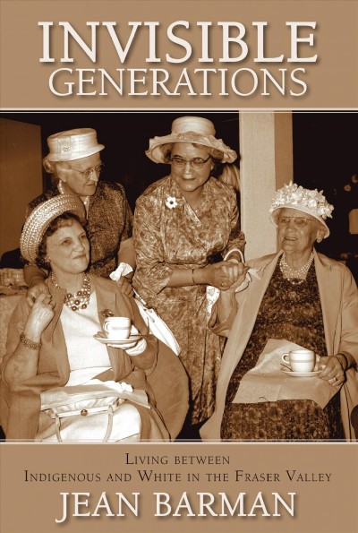 Invisible generations : living between Indigenous and White in the Fraser Valley / Jean Barman.