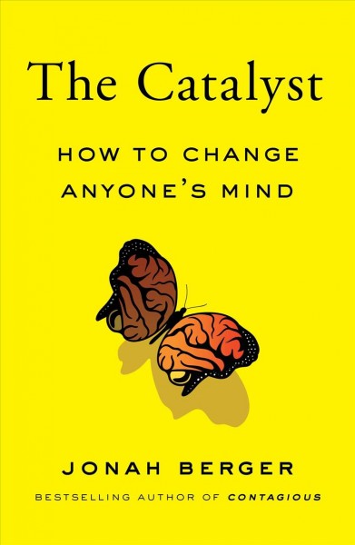 The catalyst : how to change anyone's mind / Jonah Berger.