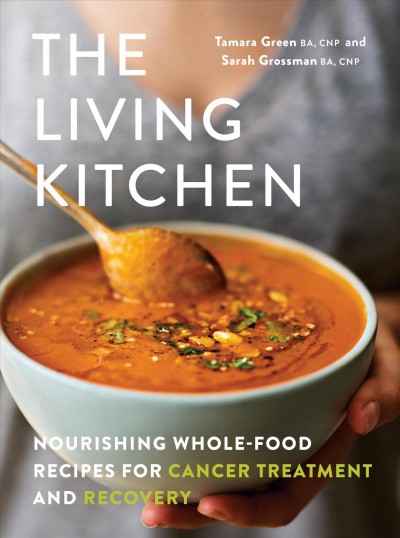 The living kitchen : nourishing whole-food recipes for cancer treatment and recovery / Tamara Green and Sarah Grossman ; photography by Daniel Alexander.