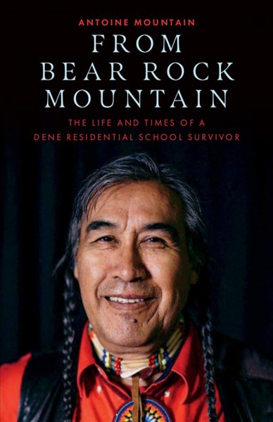 From bear rock mountain : The Life and Times of a Dene Residential School Survivor / Antoine Bear Rock Mountain.
