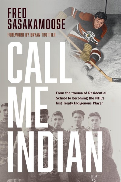Call me Indian : from the trauma of residential school to becoming the NHL's first Treaty Indigenous player / Fred Sasakamoose.
