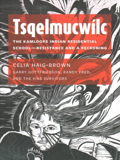 Tsqelmucwílc : the Kamloops Indian Residential School - resistance and a reckoning / Celia Haig-Brown, Garry Gottfriedson, Randy Fred, and the KIRS survivors.