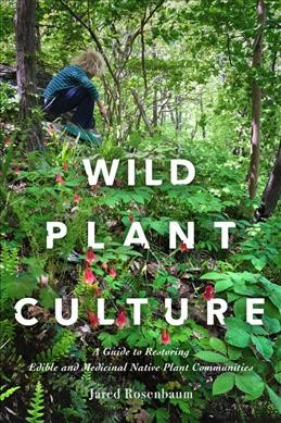 Wild plant culture : a guide to restoring edible and medicinal native plant communities / Jared Rosenbaum.