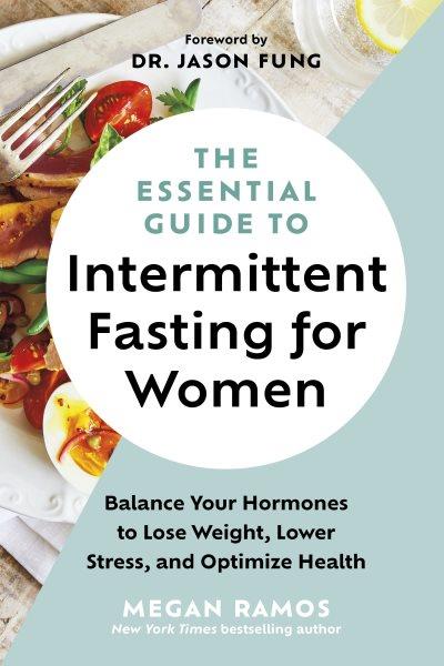 The essential guide to intermittent fasting for women : balance your hormones to lose weight, lower stress, and optimize health / Megan Ramos ; foreword by Dr. Jason Fung.