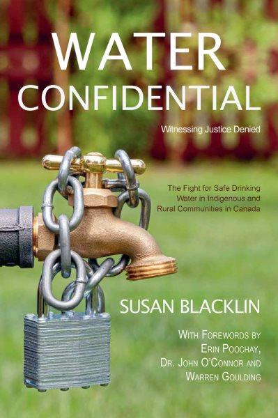 Water confidential : witnessing justice denied -- the fight for safe drinking water in Indigenous and rural communities in Canada / Susan Blacklin ; with forewords by Erin Poochay, Dr. John O'Connor and Warren Goulding.