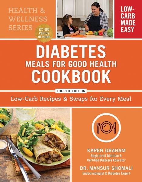 Diabetes meals for good health cookbook : low-carb recipes & swaps for every meal / Karen Graham, RD, CDE Registered Dietitian and Certified Diabetes Educator, Mansur Shomali, MD, CM Endocrinologist and Diabetes Expert.
