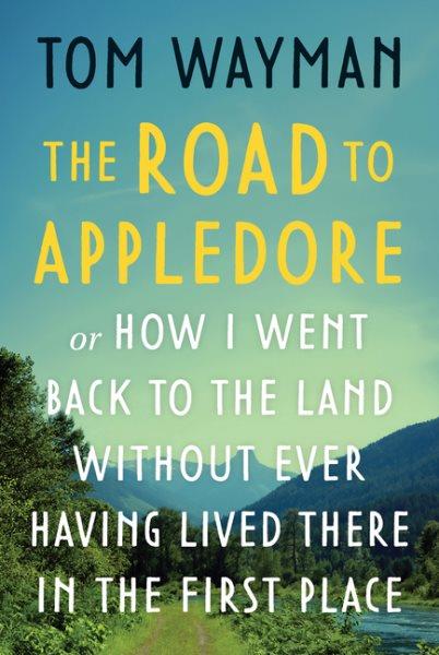 The road to Appledore : or, How I went back to the land without ever having lived there in the first place / Tom Wayman.