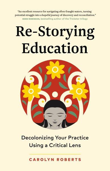 Re-storying education : decolonizing your practice using a critical lens / Carolyn Roberts.