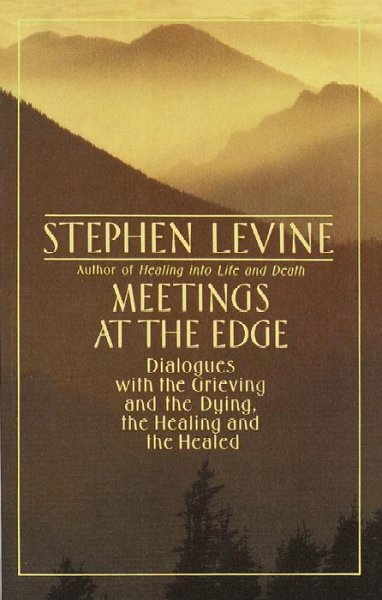 Meetings at the edge : dialogues with the grieving and the dying, the healing and the healed / Stephen Levine.