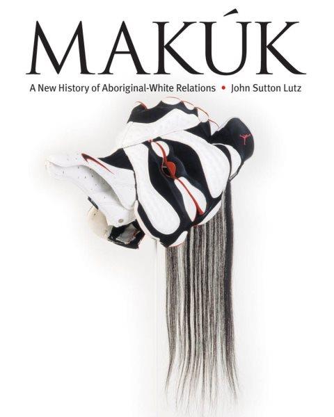 Makúk : a new history of Aboriginal-white relations / John Sutton Lutz.
